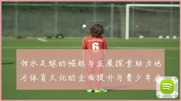 邻水足球的崛起与发展探索助力地方体育文化的全面提升与青少年成长