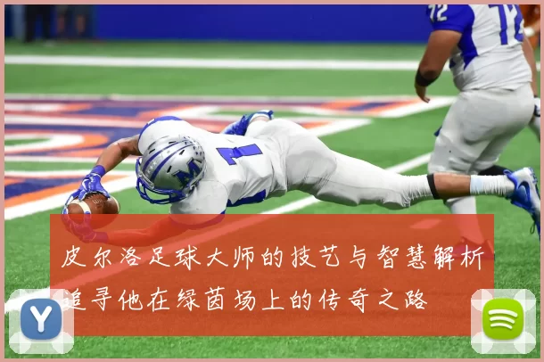 皮尔洛足球大师的技艺与智慧解析追寻他在绿茵场上的传奇之路