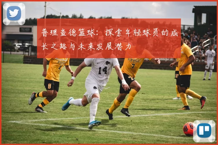 普理查德篮球：探索年轻球员的成长之路与未来发展潜力