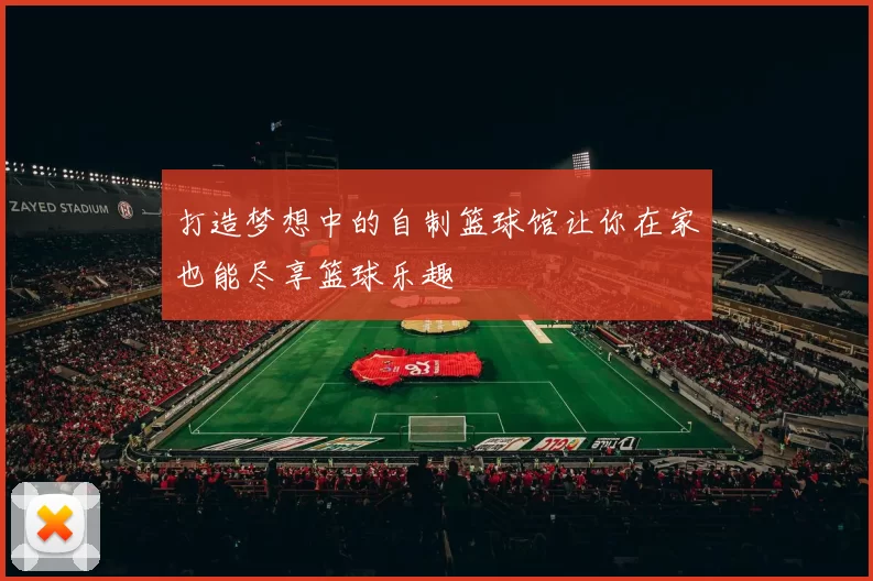 打造梦想中的自制篮球馆让你在家也能尽享篮球乐趣
