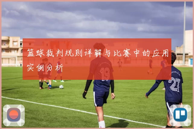 篮球裁判规则详解与比赛中的应用实例分析