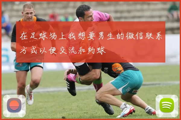 在足球场上我想要男生的微信联系方式以便交流和约球