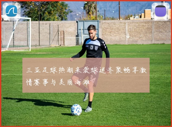 三亚足球热潮来袭球迷齐聚畅享激情赛事与美丽海滩