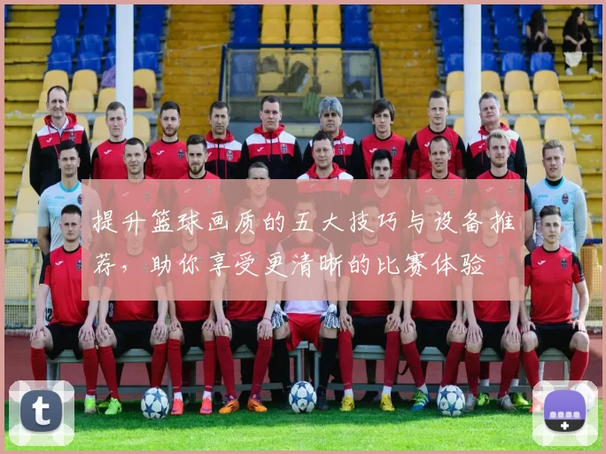 提升篮球画质的五大技巧与设备推荐，助你享受更清晰的比赛体验